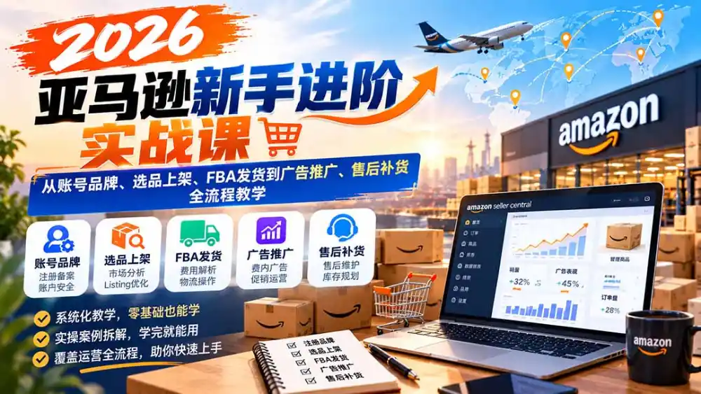 2026亚马逊新手进阶实战课：从账号品牌、选品上架、FBA发货到广告推广、售后补货全流程教学
