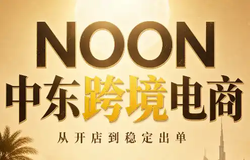 NOON中东跨境电商:从开店到稳定出单(更新2026) NOON中东跨境电商:从开店到稳定出单(更新2026)