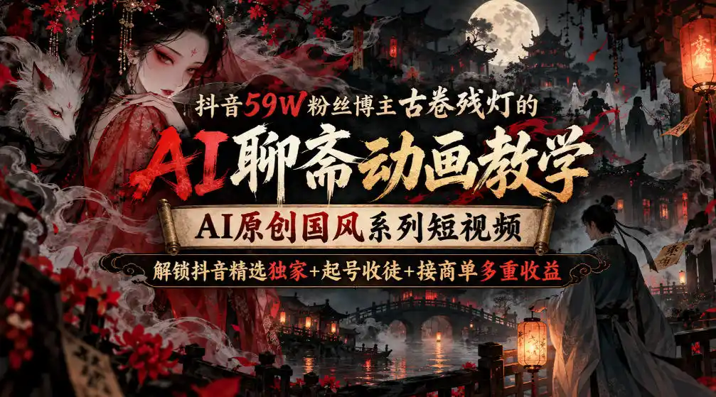 抖音59W粉丝博主古卷残灯的AI聊斋动画教学，AI原创国风系列短视频，解锁抖音精选独家+起号收徒+接商单多重收益-百盟网
