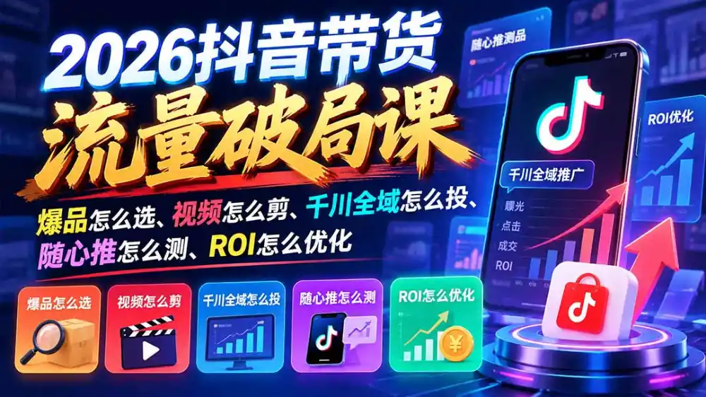 2026抖音带货流量破局课：爆品怎么选、视频怎么剪、千川全域怎么投、随心推怎么测、ROI怎么优化-百盟网
