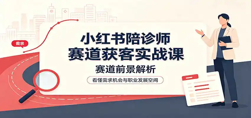 小红书陪诊师赛道获客实战课：赛道前景解析，账号运营，业务流程风控-百盟网