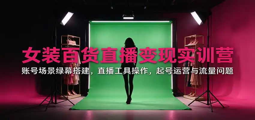 女装百货直播变现实训营：账号场景绿幕搭建，直播工具操作，起号运营与流量问题-百盟网